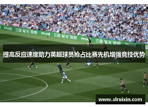 提高反应速度助力英超球员抢占比赛先机增强竞技优势