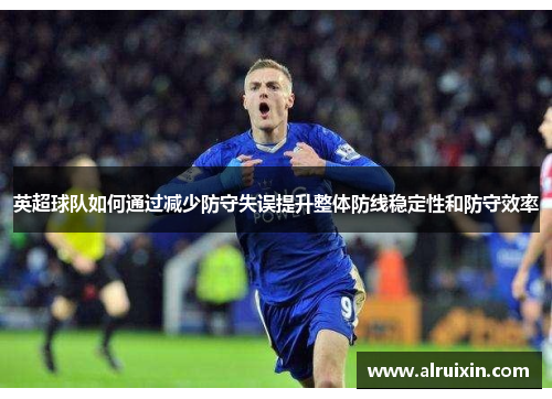 英超球队如何通过减少防守失误提升整体防线稳定性和防守效率