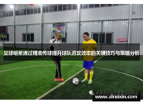 足球明星通过精准传球提升球队进攻效率的关键技巧与策略分析