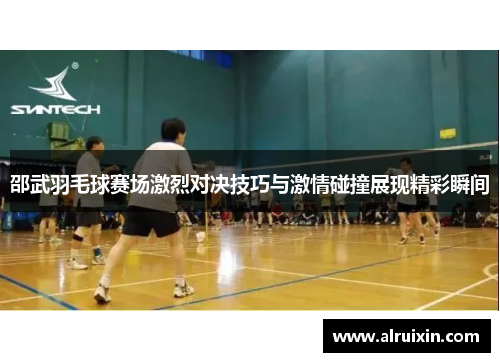 邵武羽毛球赛场激烈对决技巧与激情碰撞展现精彩瞬间