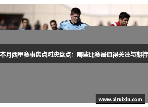本月西甲赛事焦点对决盘点：哪些比赛最值得关注与期待