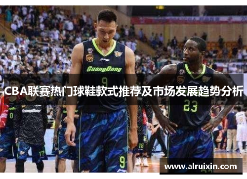 CBA联赛热门球鞋款式推荐及市场发展趋势分析