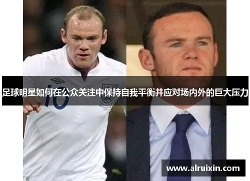 足球明星如何在公众关注中保持自我平衡并应对场内外的巨大压力